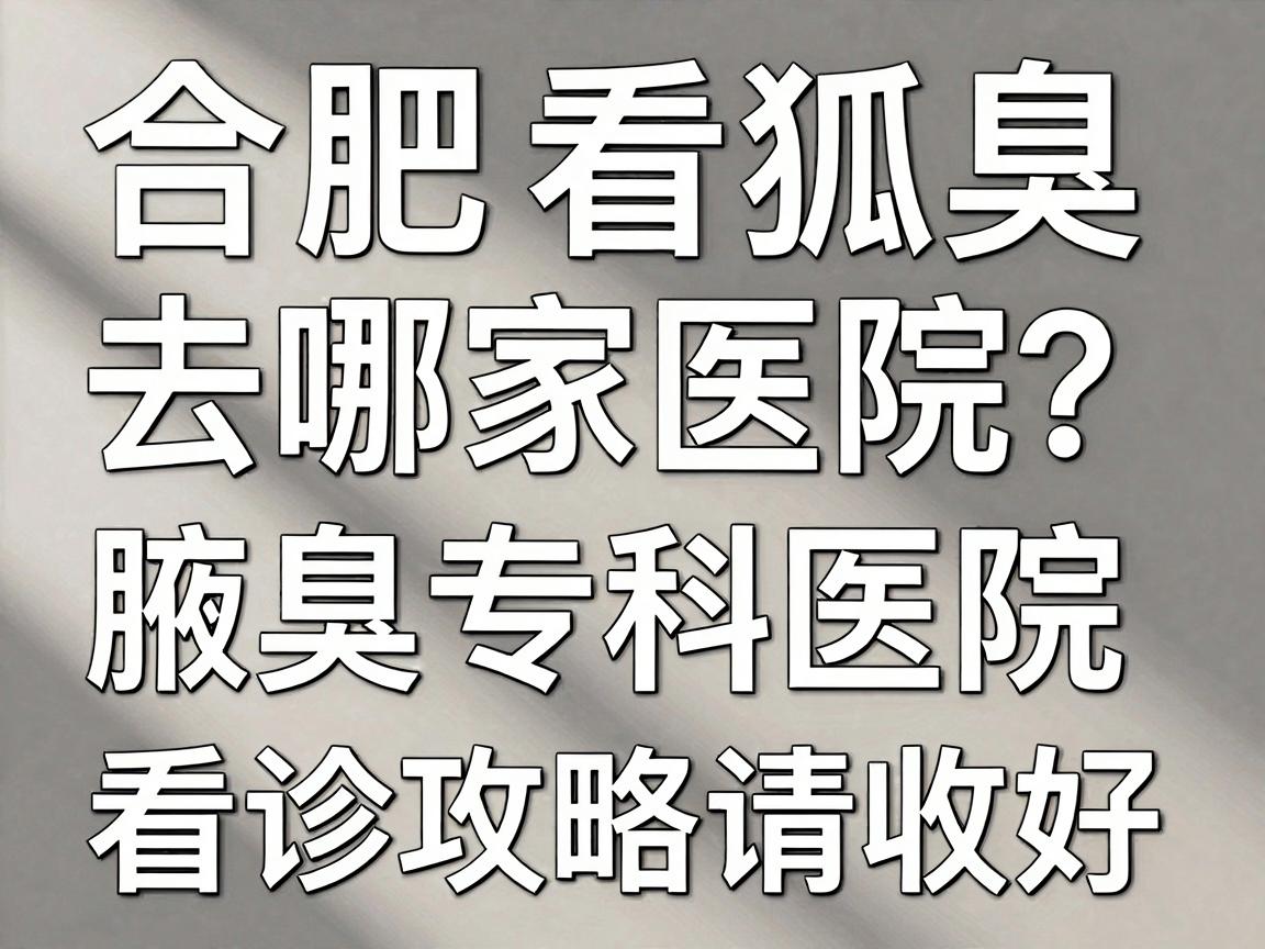 合肥看狐臭去哪家医院？合肥腋秀腋臭专科医院这份看诊攻略请收好