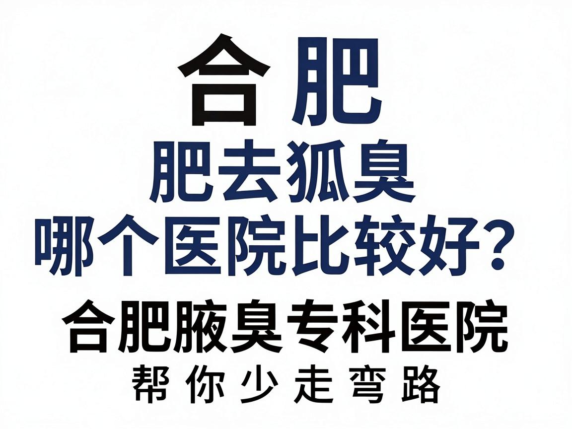 合肥去狐臭哪个医院比较好？深度测评合肥腋臭专科医院，帮你少走弯路