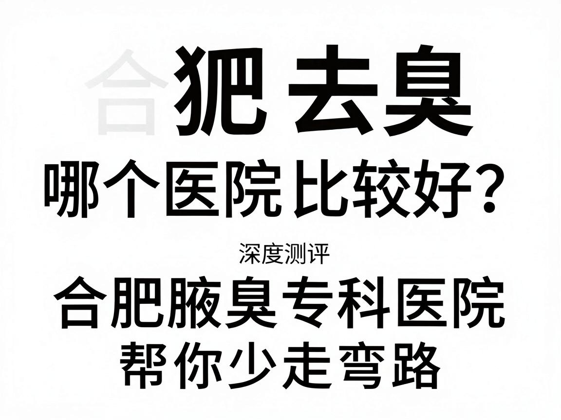 合肥去狐臭哪个医院比较好？深度测评合肥腋臭专科医院，帮你少走弯路