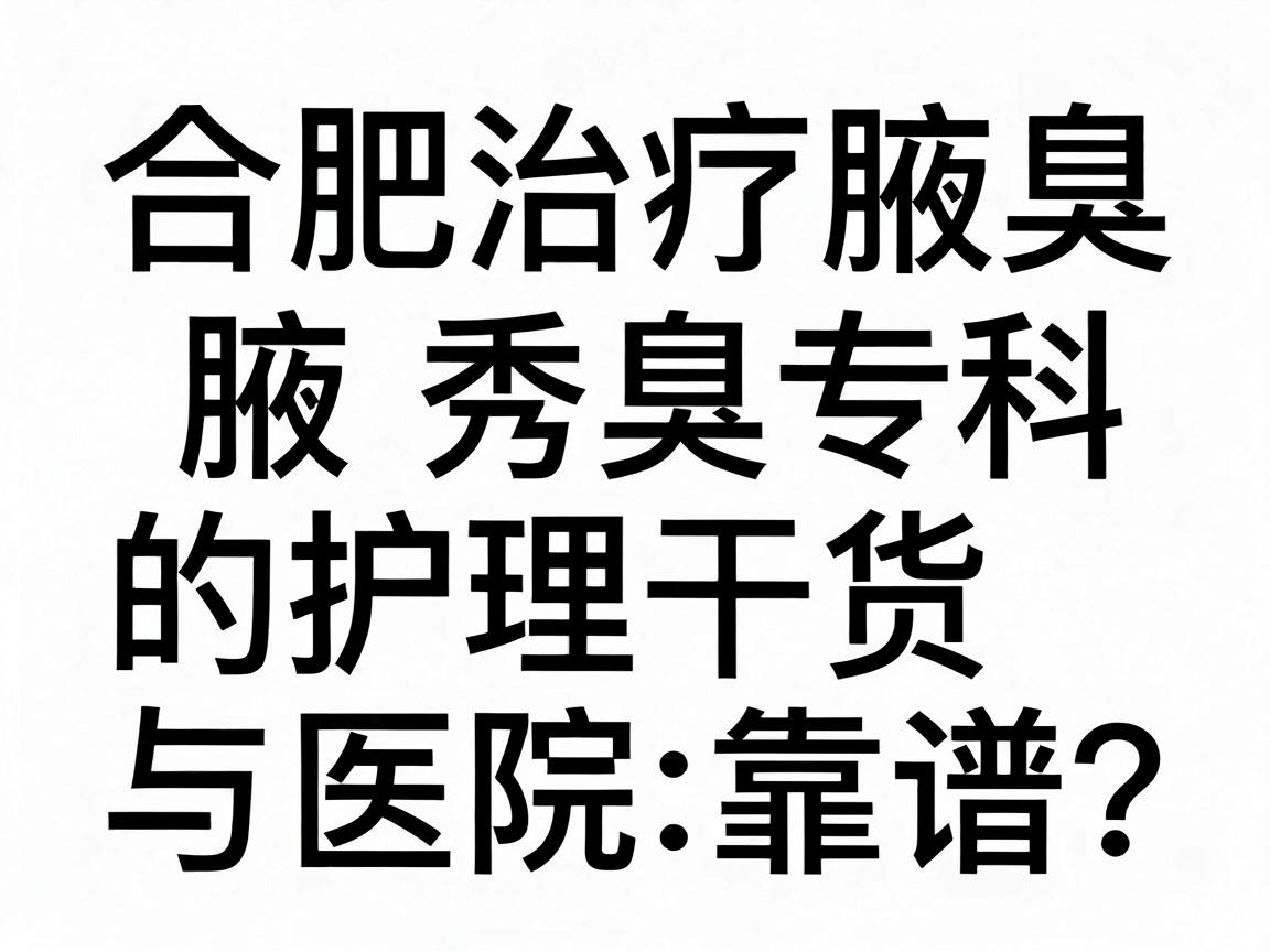 合肥治疗腋臭哪家医院靠谱？合肥腋秀腋臭专科的护理干货与医院选择指南