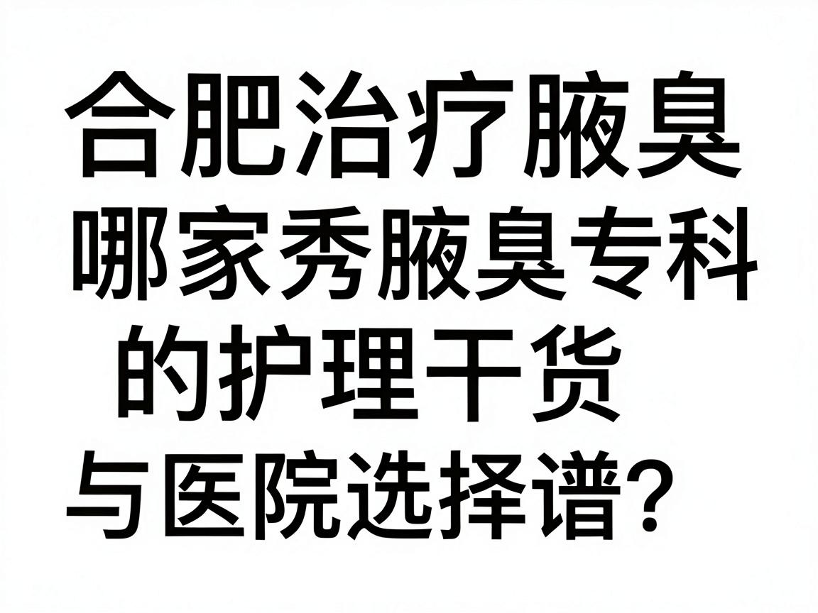合肥治疗腋臭哪家医院靠谱？合肥腋秀腋臭专科的护理干货与医院选择指南