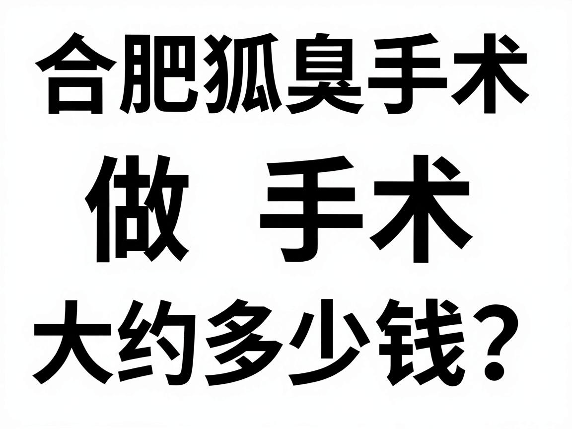 合肥狐臭做手术大约多少钱？全面拆解合肥狐臭手术费用明细与避坑指南