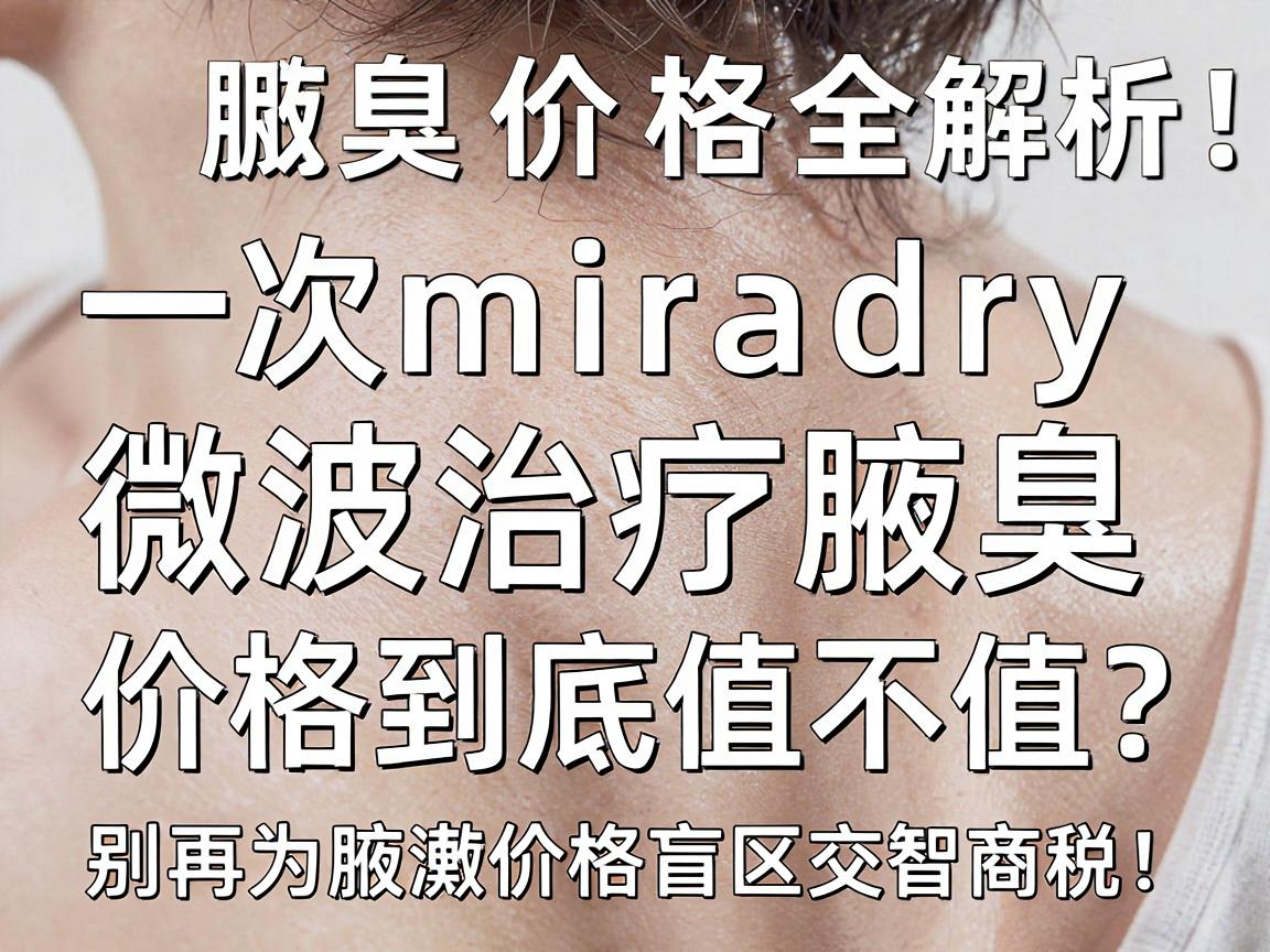 腋臭微波治疗价格全解析，一次miradry微波治疗腋臭，价格到底值不值？别再为腋臭价格盲区交智商税！