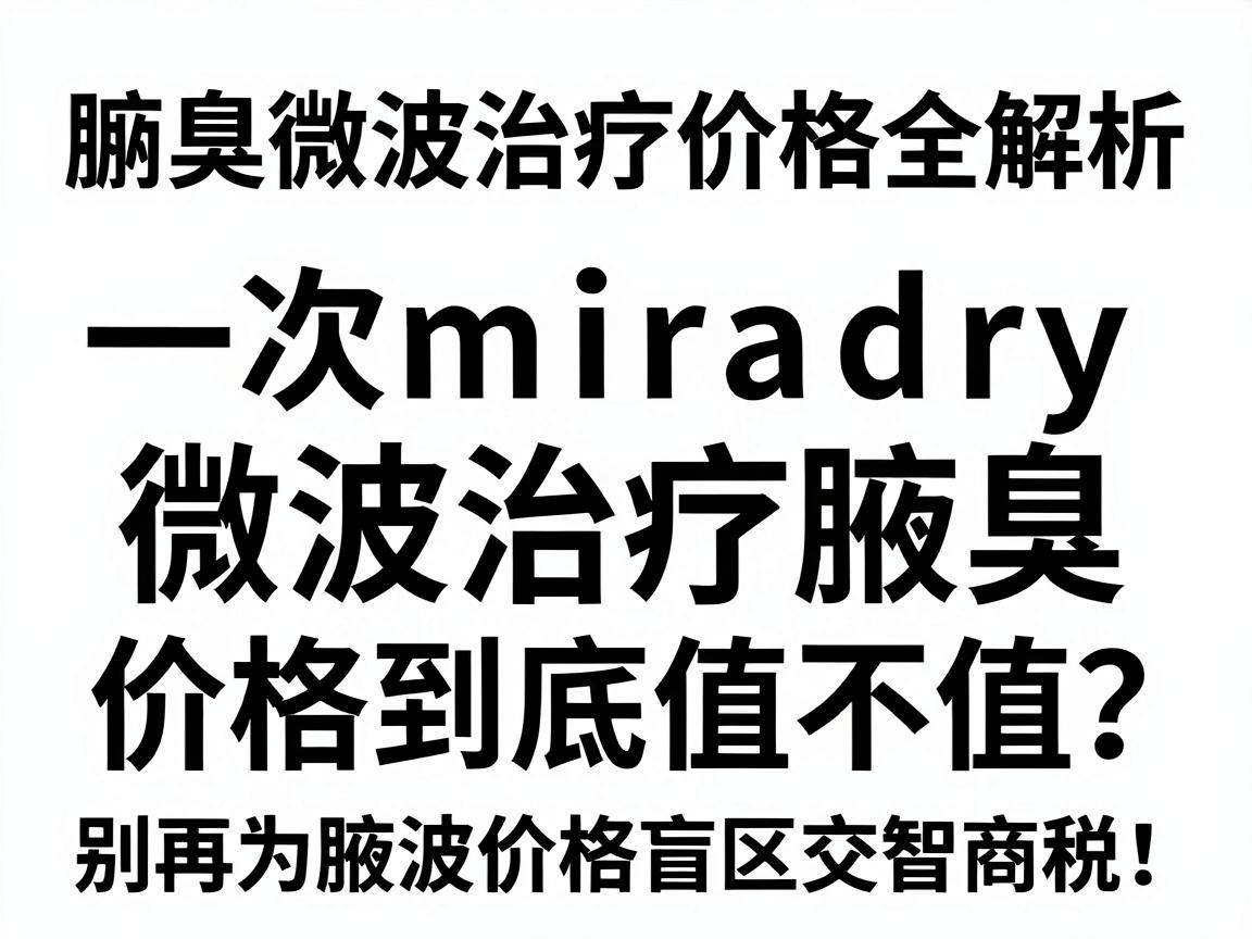 腋臭微波治疗价格全解析，一次miradry微波治疗腋臭，价格到底值不值？别再为腋臭价格盲区交智商税！