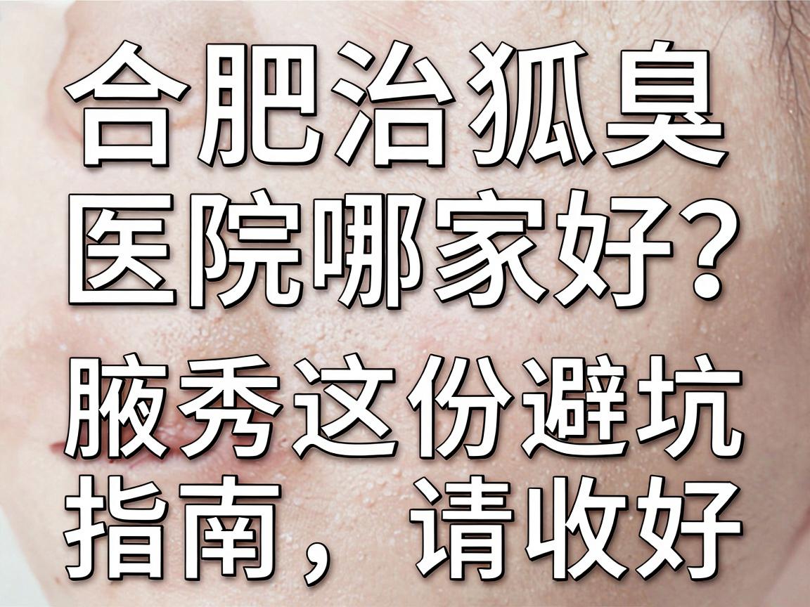 合肥治狐臭医院哪家好？别只看排名，腋秀这份避坑指南请收好