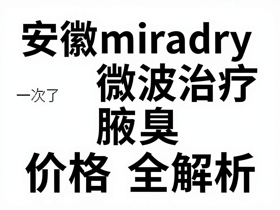 安徽miradry微波治疗腋臭价格全解析，一次了解miradry价格与性价比