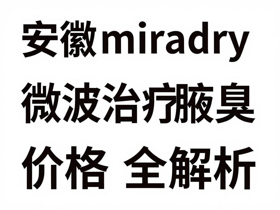 安徽miradry微波治疗腋臭价格全解析，一次了解miradry价格与性价比