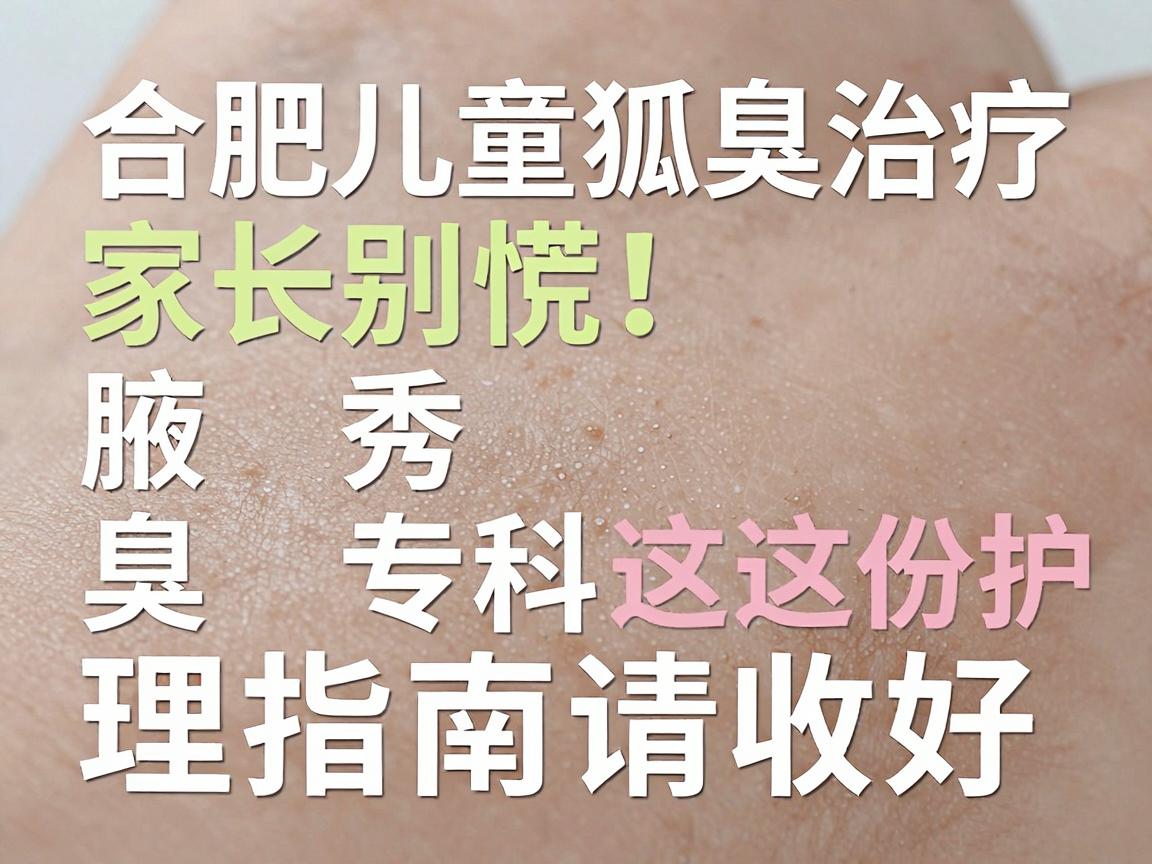 合肥儿童狐臭治疗，家长别慌！合肥腋秀腋臭专科这份护理指南请收好