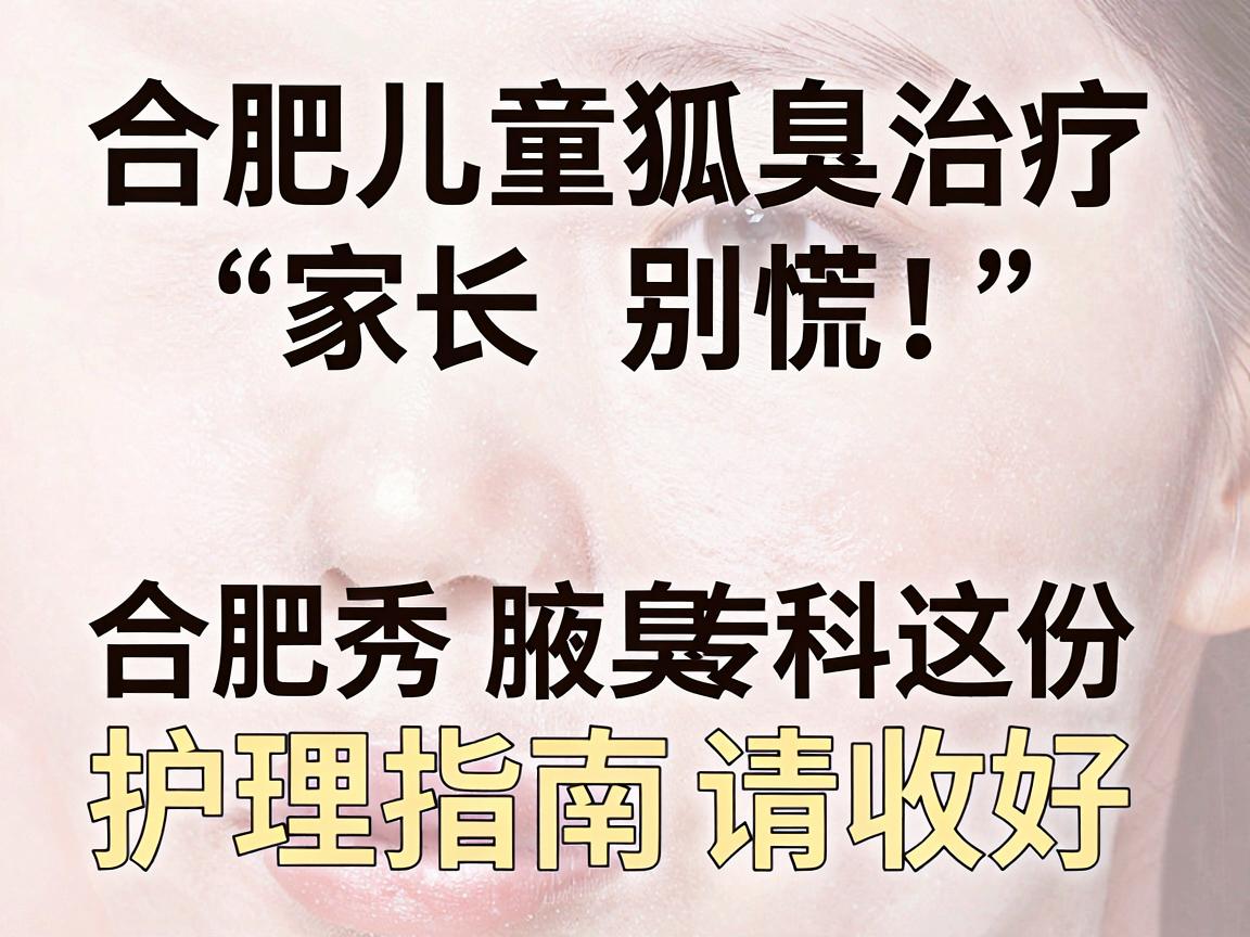 合肥儿童狐臭治疗，家长别慌！合肥腋秀腋臭专科这份护理指南请收好