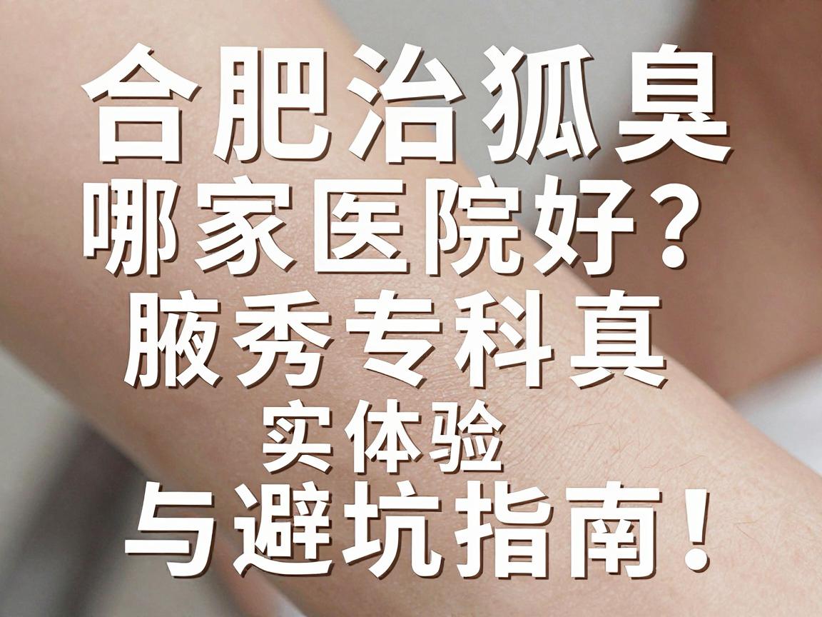 合肥治狐臭哪家医院好？腋秀专科真实体验与避坑指南，狐臭治疗别只看名气