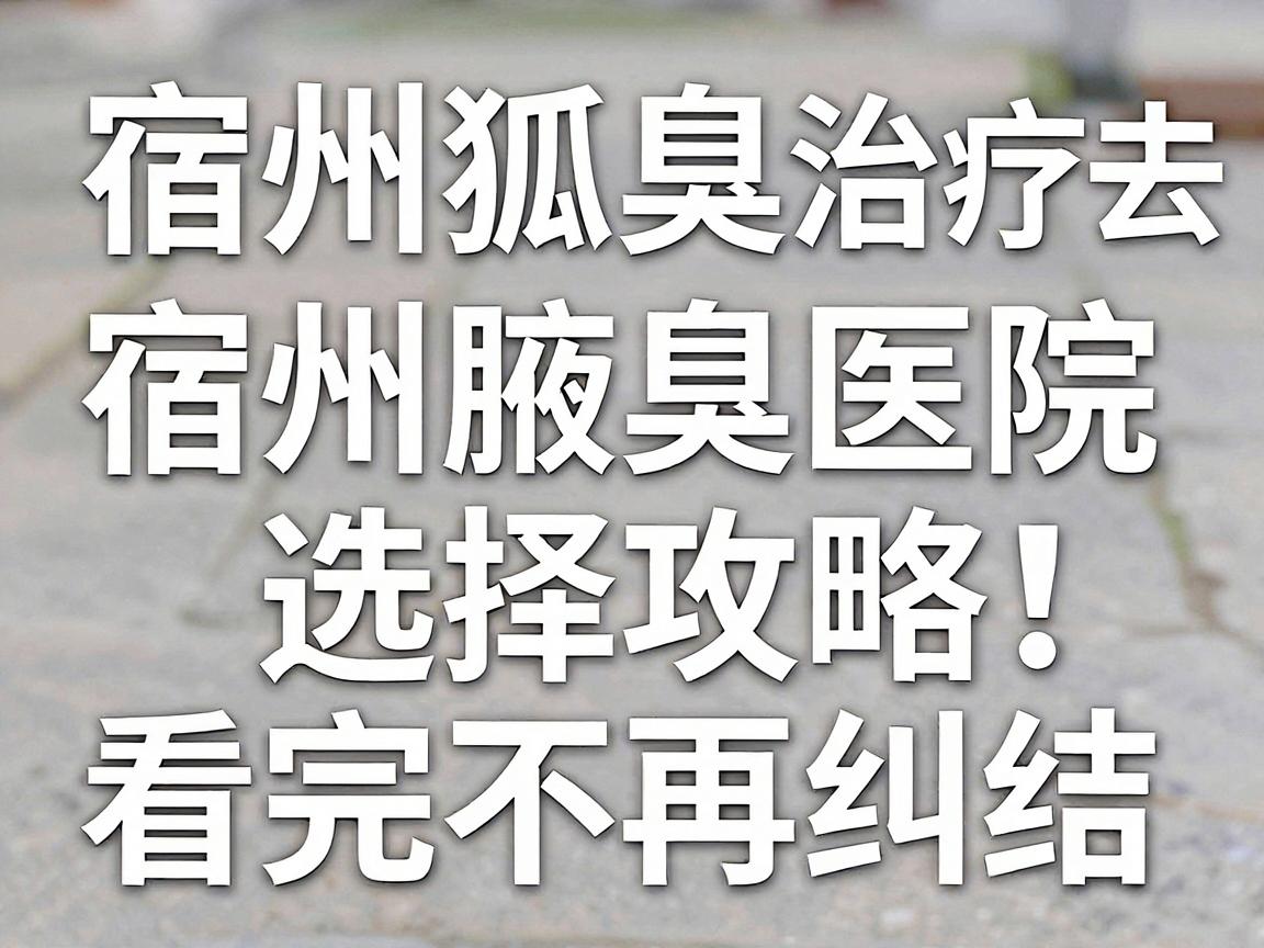 宿州狐臭治疗去哪家医院？宿州腋臭医院选择攻略，看完不再纠结