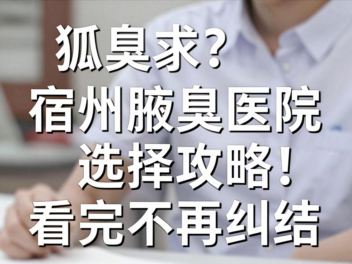 宿州狐臭治疗去哪家医院？宿州腋臭医院选择攻略，看完不再纠结