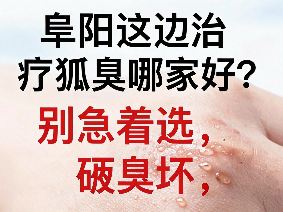 阜阳这边治疗狐臭哪家好？别急着选，先看这3个硬指标评估狐臭治疗好与坏