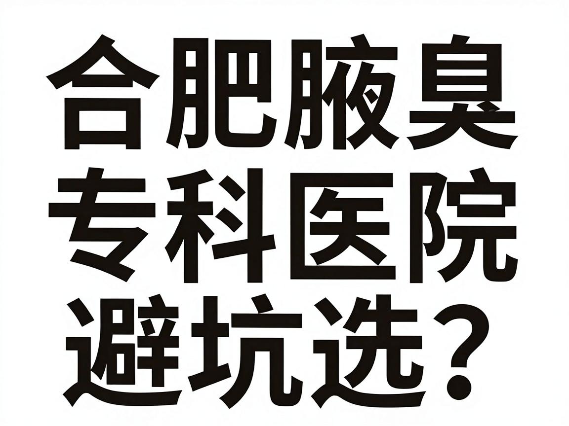 合肥腋臭治疗医院怎么选？合肥腋臭专科医院避坑指南