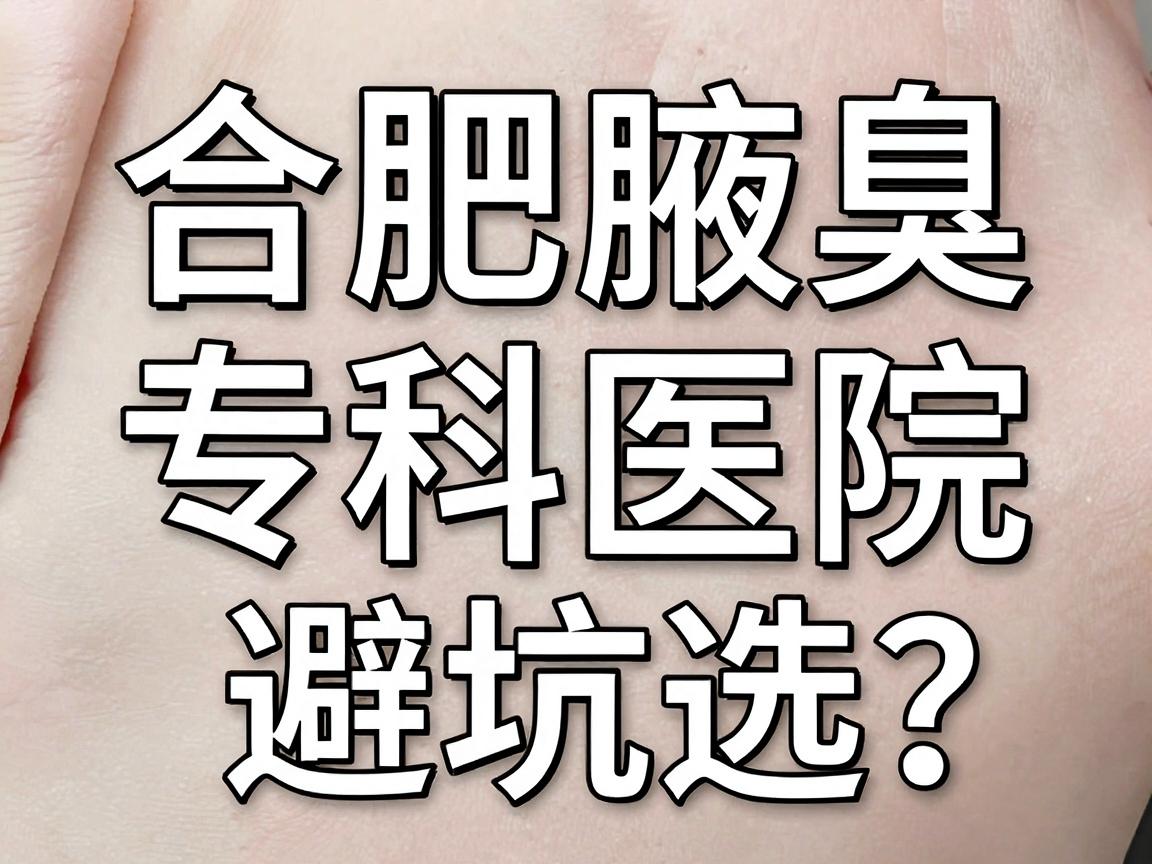 合肥腋臭治疗医院怎么选？合肥腋臭专科医院避坑指南