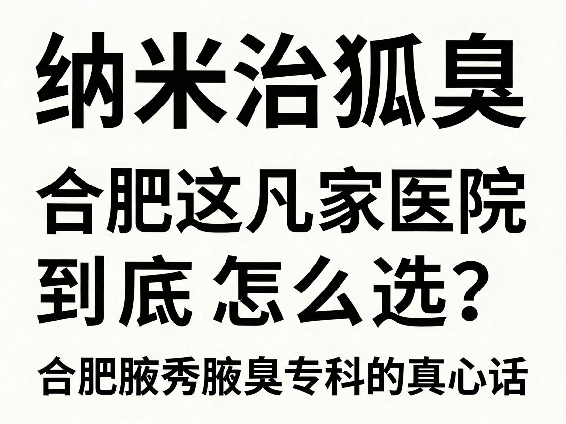 纳米治狐臭，合肥这几家医院到底怎么选？合肥腋秀腋臭专科的真心话