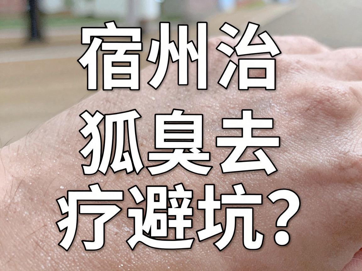 宿州治狐臭去哪好？安徽宿州腋臭治疗避坑指南