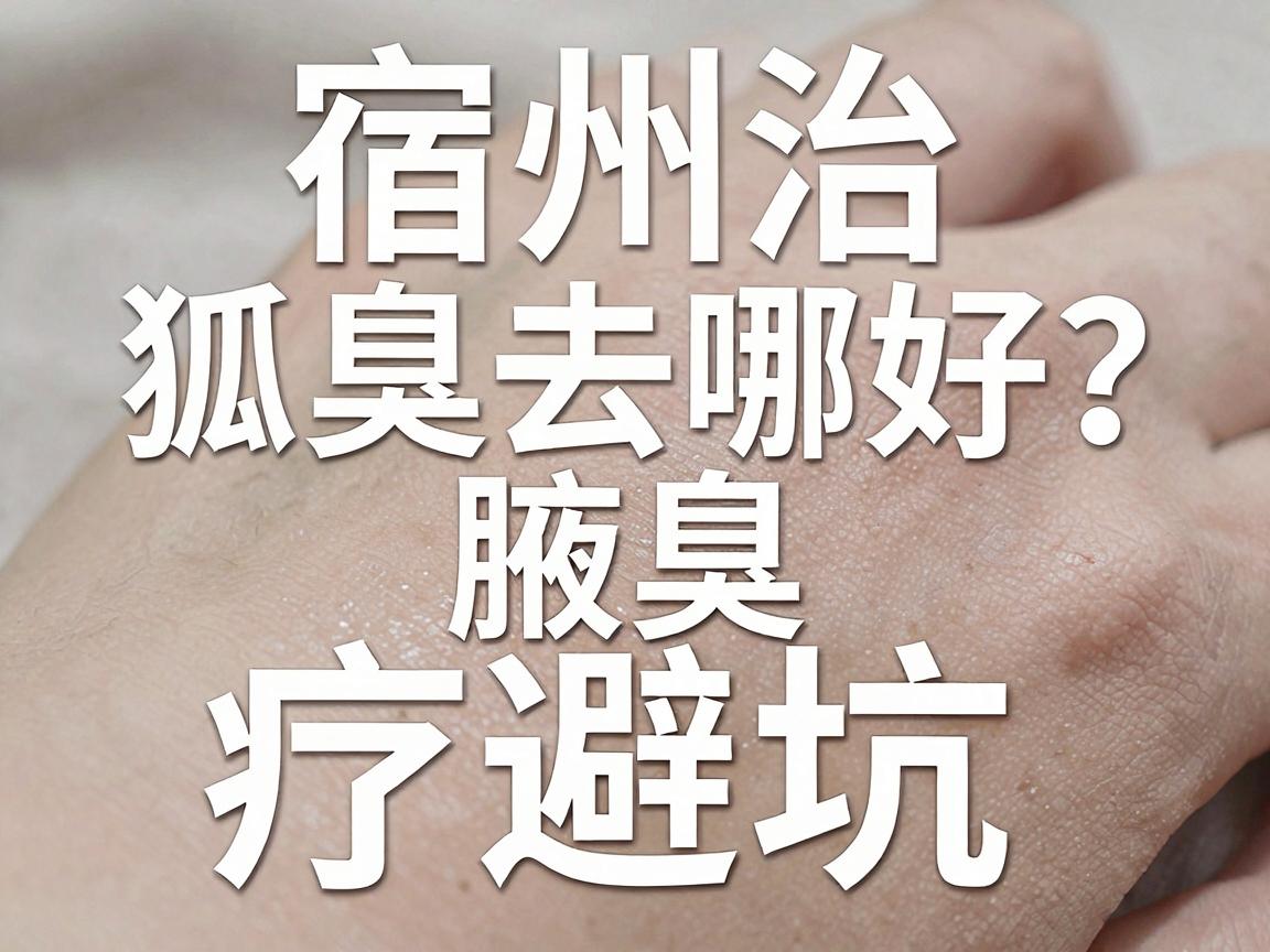 宿州治狐臭去哪好？安徽宿州腋臭治疗避坑指南