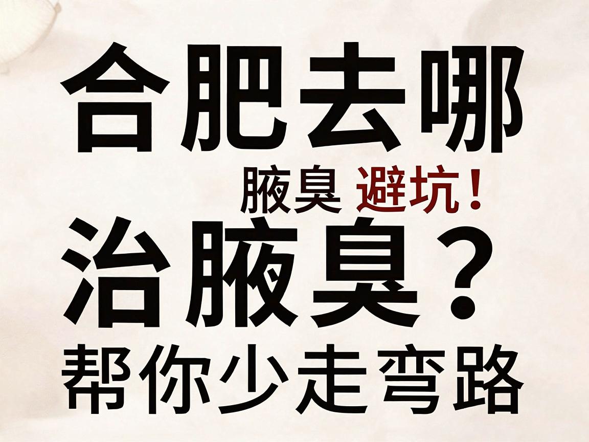 合肥去哪治腋臭？这份合肥腋臭治疗避坑指南，帮你少走弯路