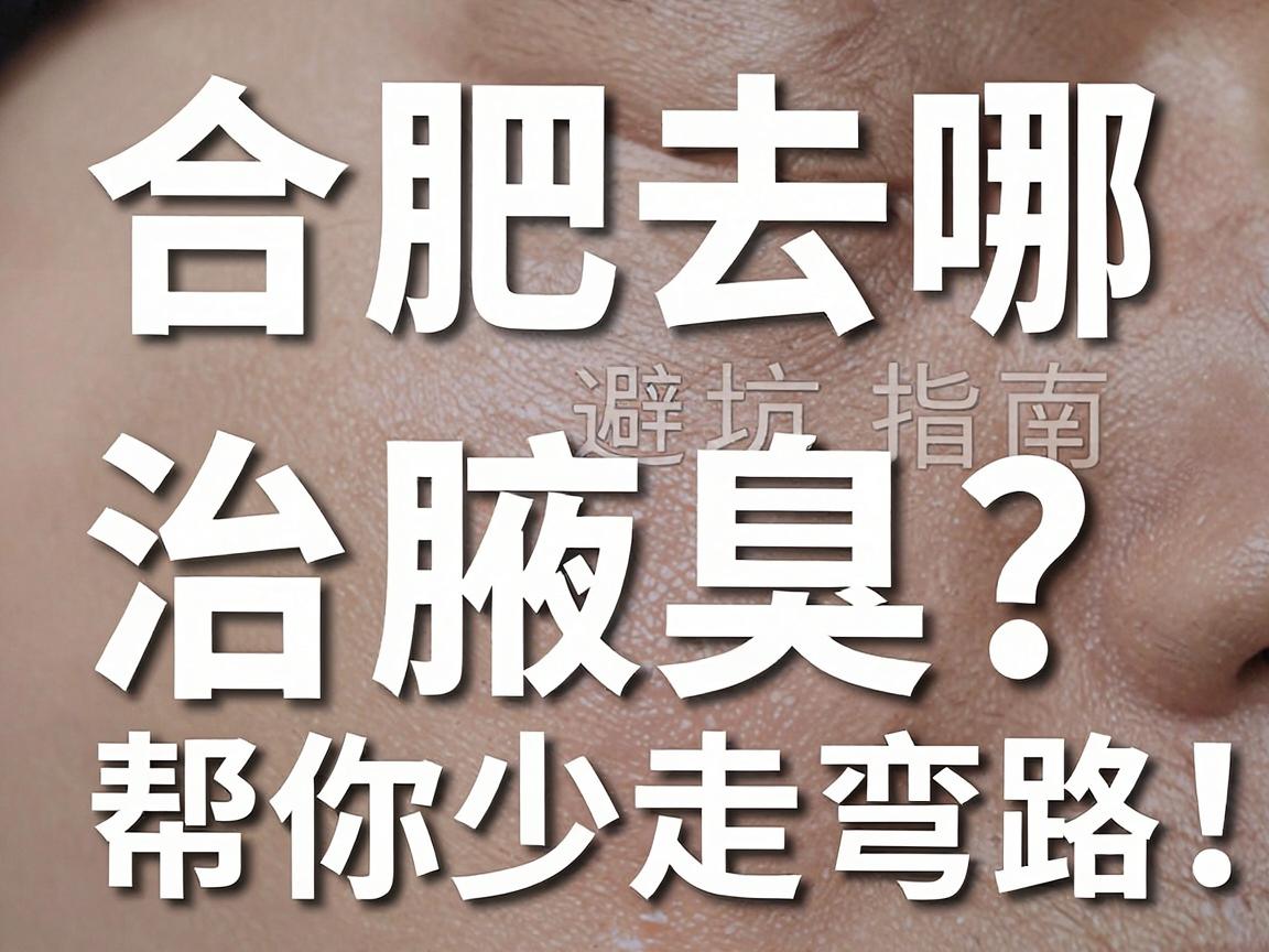 合肥去哪治腋臭？这份合肥腋臭治疗避坑指南，帮你少走弯路