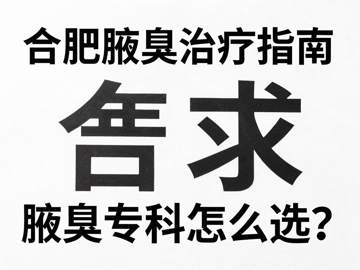 合肥腋臭治疗指南，腋臭专科怎么选？合肥腋臭治疗避坑攻略