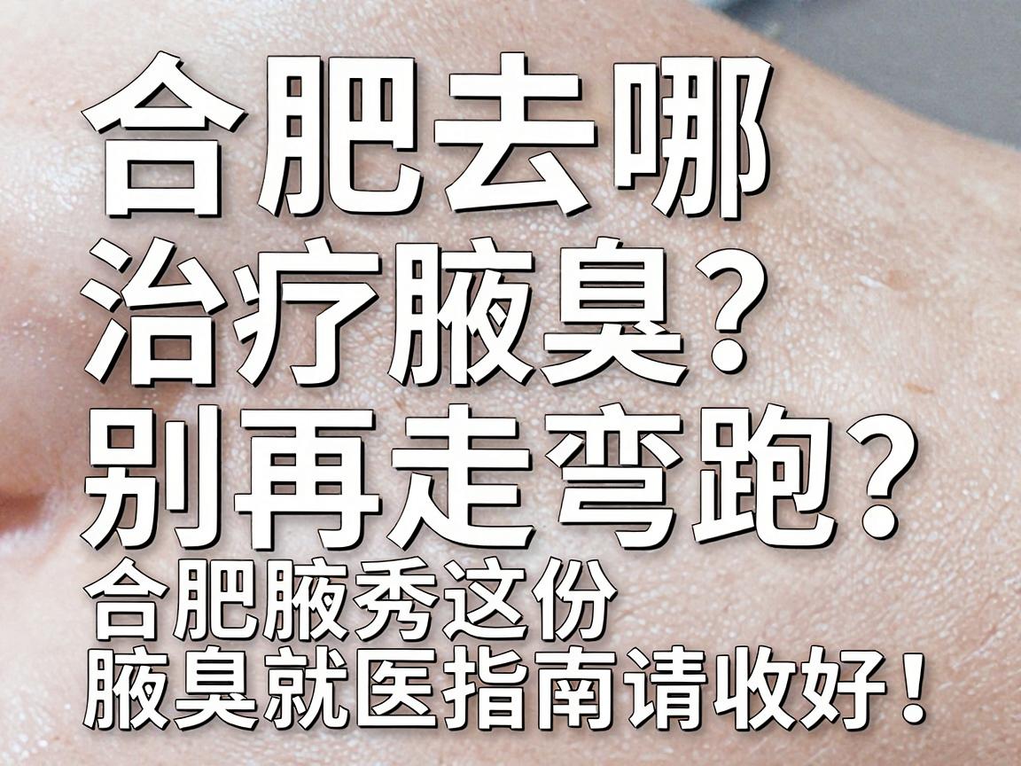 合肥去哪治疗腋臭？别再走弯路，合肥腋秀这份腋臭就医指南请收好！