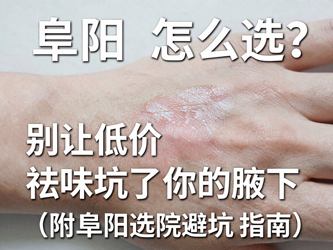 阜阳狐臭手术医院怎么选？别让低价祛味坑了你的腋下（附阜阳选院避坑指南）
