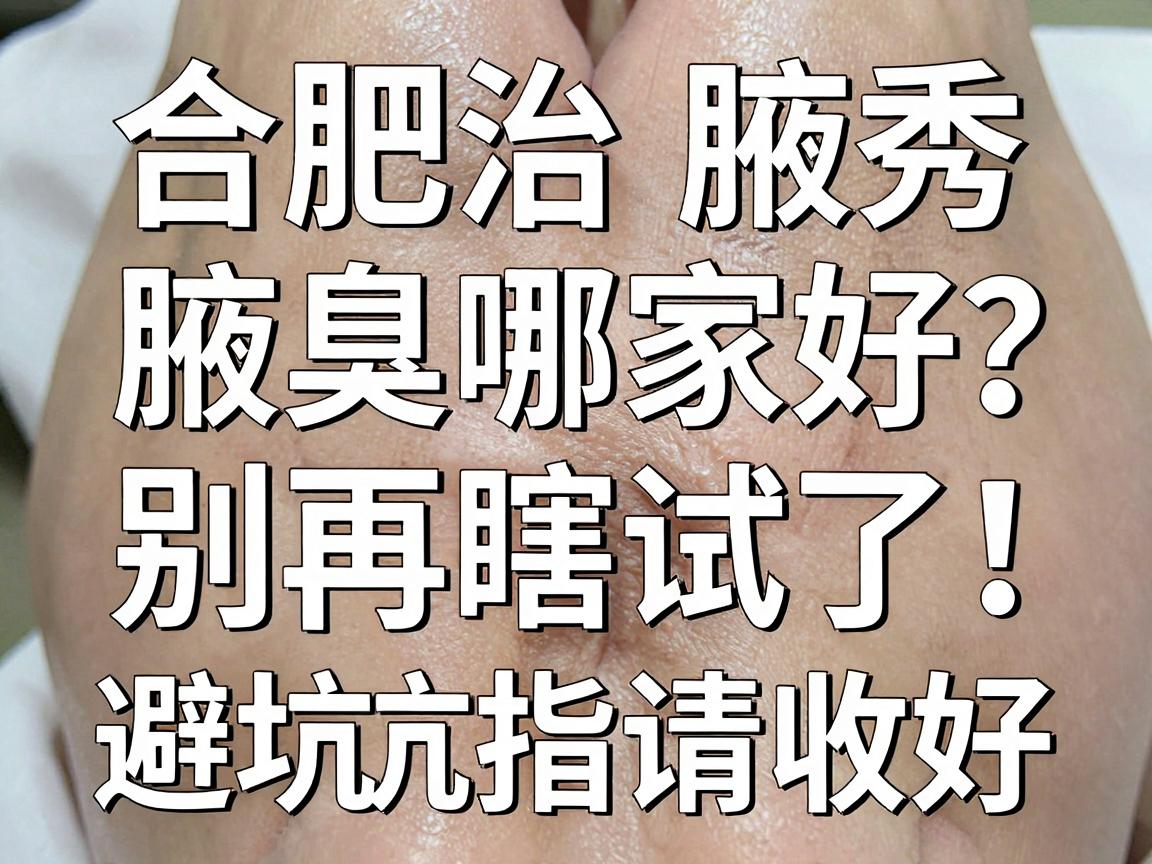 合肥治腋臭哪家好？别再瞎试了，合肥腋秀这份避坑指南请收好