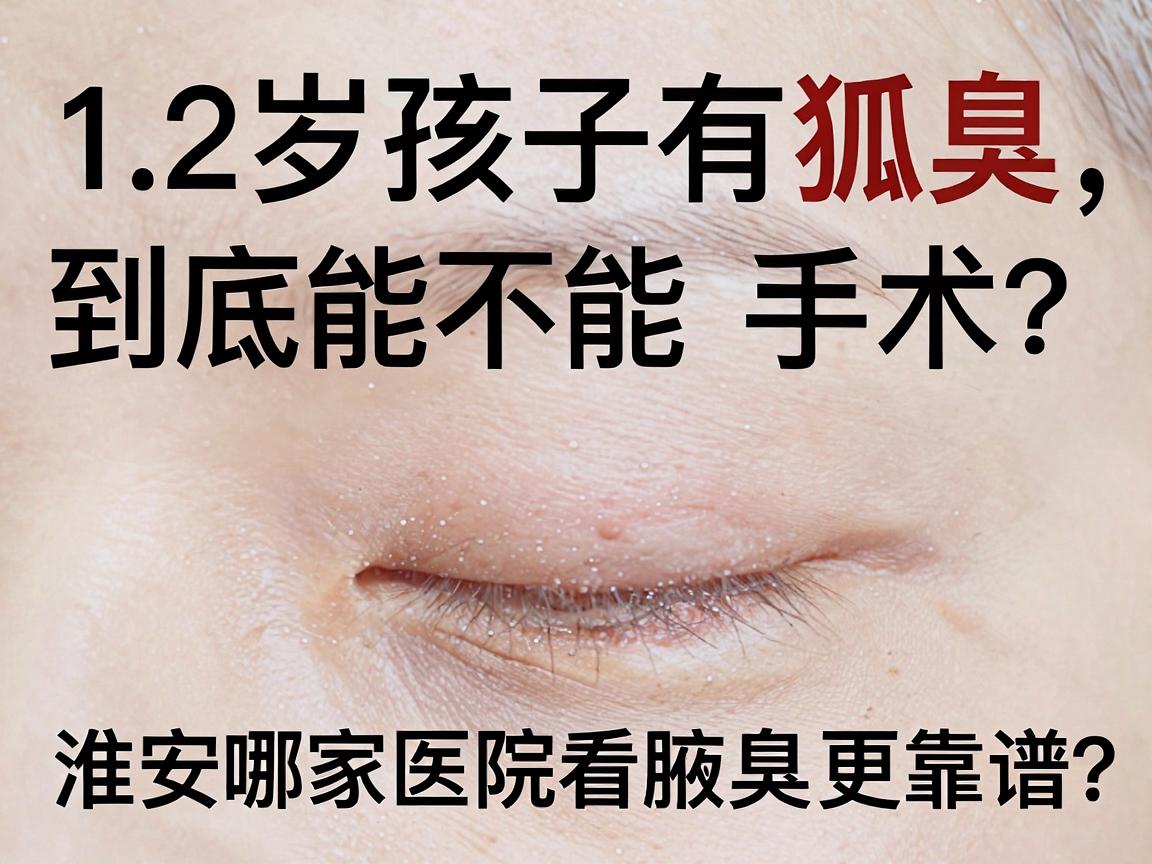 12岁孩子有狐臭，到底能不能手术？淮南哪家医院看腋臭更靠谱？12岁狐臭手术别冲动！
