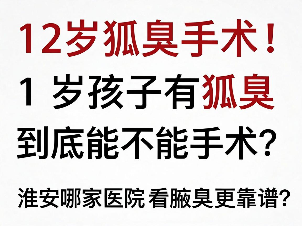 12岁孩子有狐臭，到底能不能手术？淮南哪家医院看腋臭更靠谱？12岁狐臭手术别冲动！