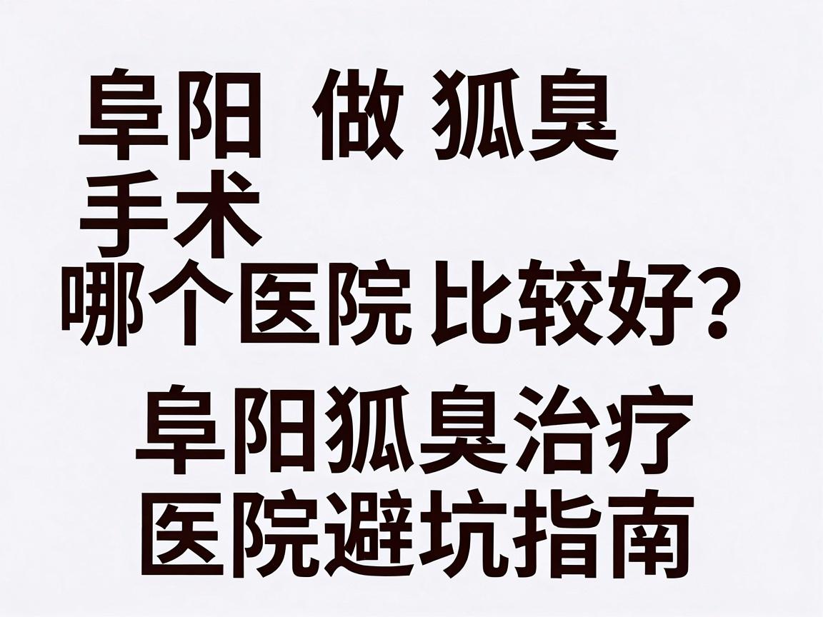 阜阳做狐臭手术哪个医院比较好?别盲选,阜阳狐臭治疗医院避坑指南 阜阳做狐臭手术哪个医院比较好?别盲选,阜阳狐臭治疗医院避坑指南