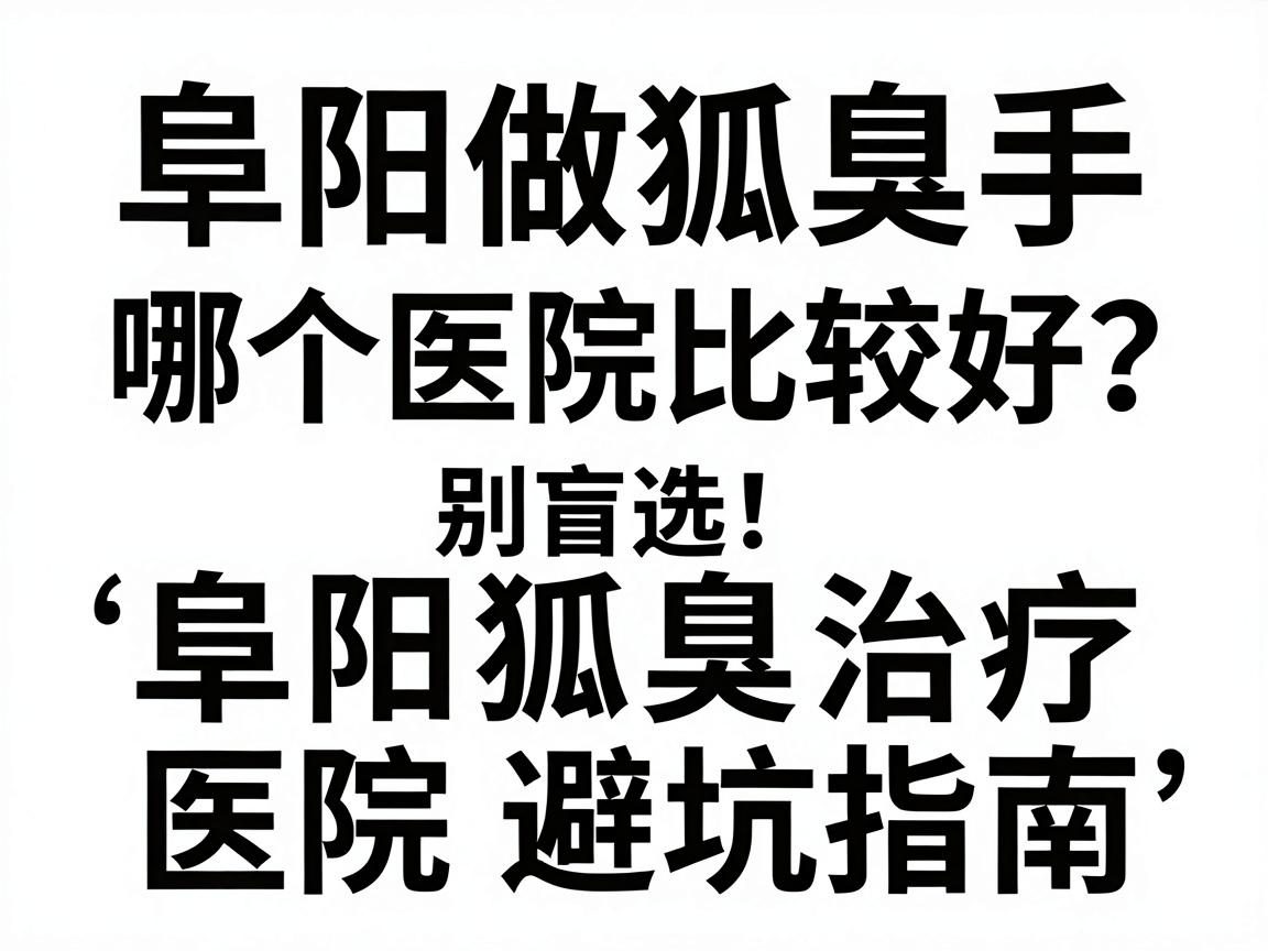 阜阳做狐臭手术哪个医院比较好?别盲选,阜阳狐臭治疗医院避坑指南 阜阳做狐臭手术哪个医院比较好?别盲选,阜阳狐臭治疗医院避坑指南