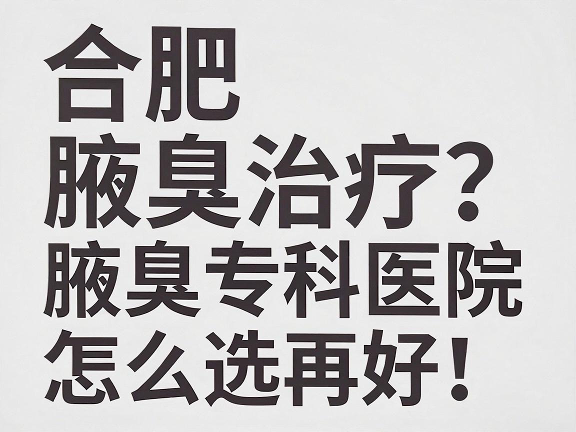 合肥腋臭治疗哪家医院好？腋臭专科医院怎么选，看完这篇再决定