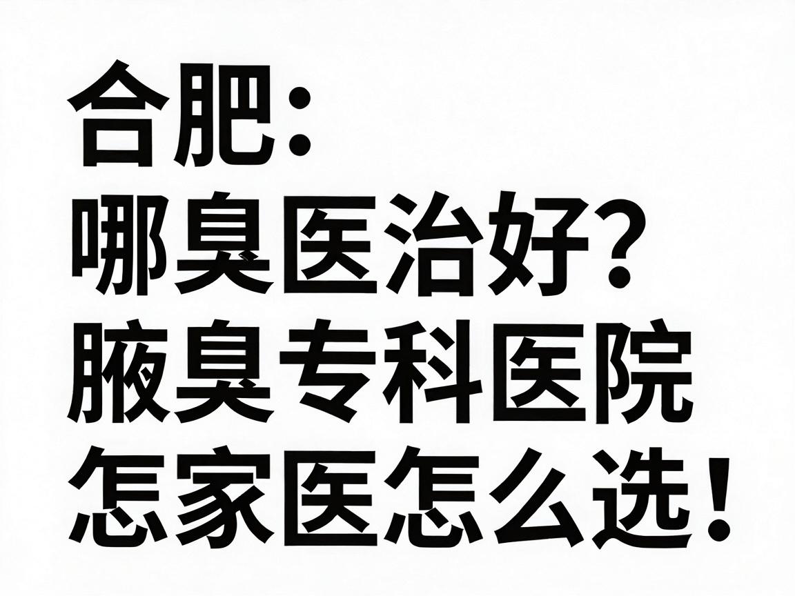 合肥腋臭治疗哪家医院好？腋臭专科医院怎么选，看完这篇再决定
