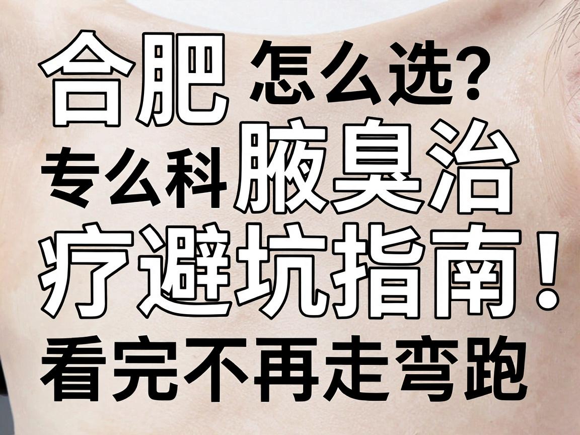 合肥腋臭专科怎么选？合肥腋臭治疗避坑指南，看完不再走弯路