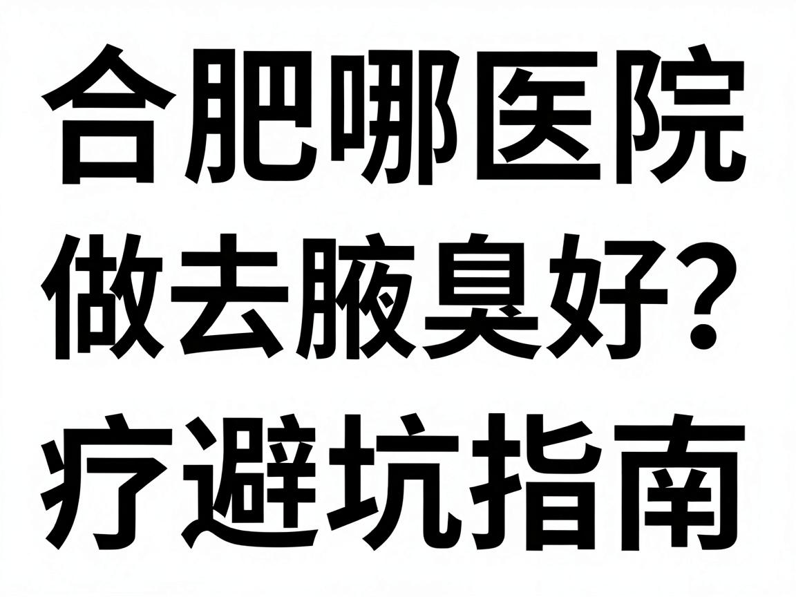 合肥哪家医院做去腋臭好？别急，先看这份合肥腋臭治疗避坑指南
