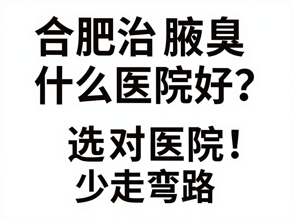 合肥治腋臭什么医院好？合肥腋臭专科医生教你三步选对医院，少走弯路
