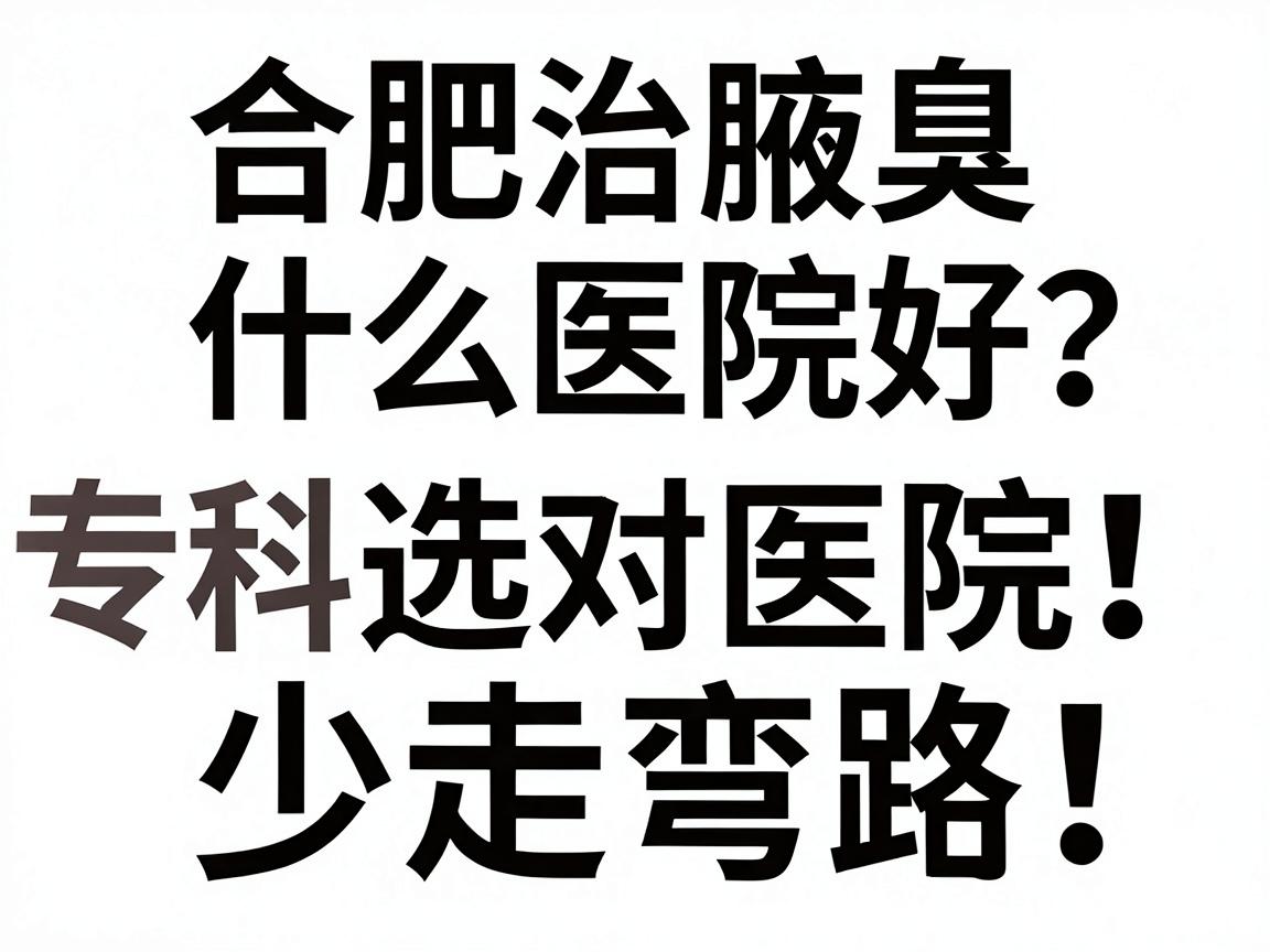 合肥治腋臭什么医院好？合肥腋臭专科医生教你三步选对医院，少走弯路