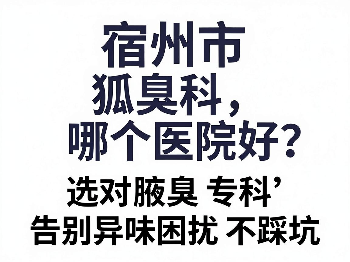 宿州市狐臭科哪个医院好？选对腋臭专科，告别异味困扰不踩坑
