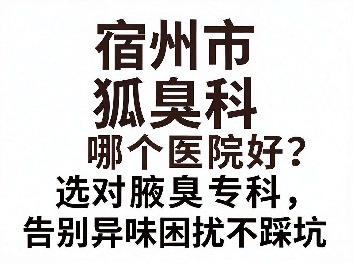 宿州市狐臭科哪个医院好？选对腋臭专科，告别异味困扰不踩坑