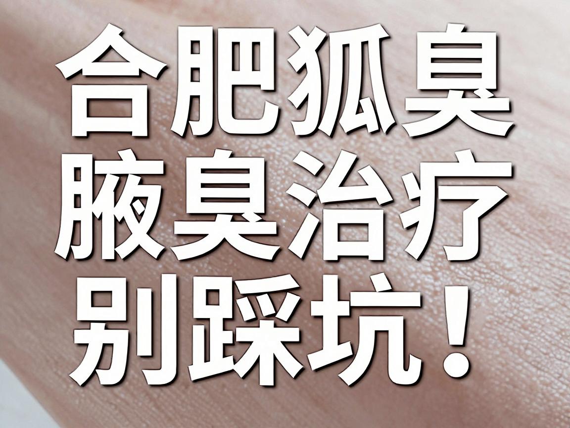 合肥腋臭治疗别踩坑！这份合肥狐臭医院选择指南，帮你少走弯路