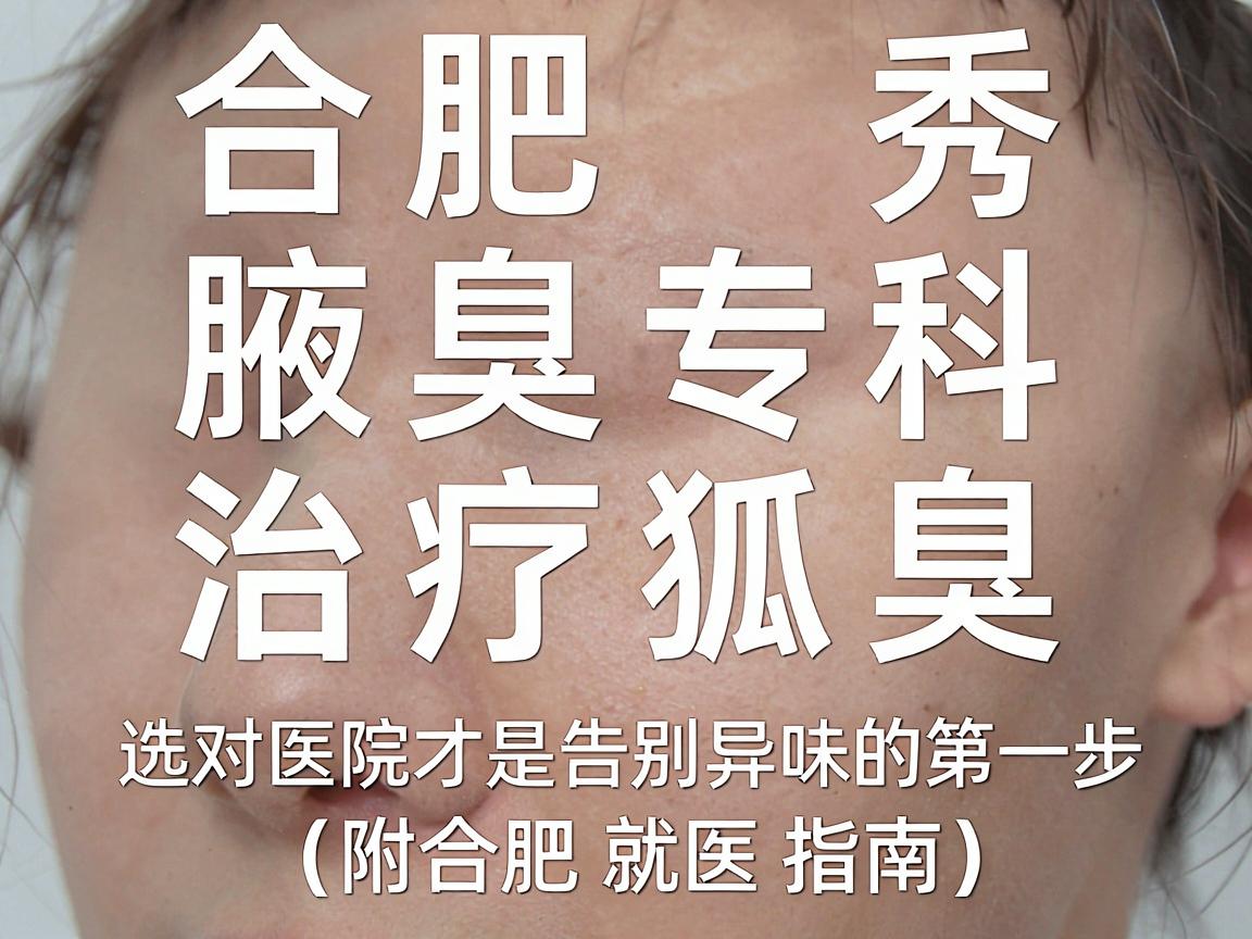 合肥腋秀腋臭专科 治疗狐臭，选对医院才是告别异味的第一步（附合肥就医指南）