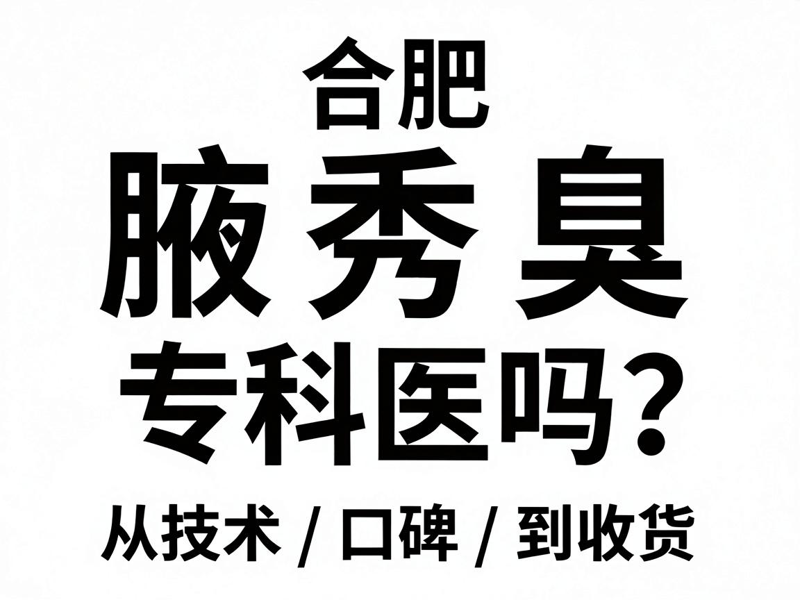 合肥腋秀腋臭专科医院可靠吗？从技术、口碑到收费，一文说清腋臭专科医院靠不靠谱