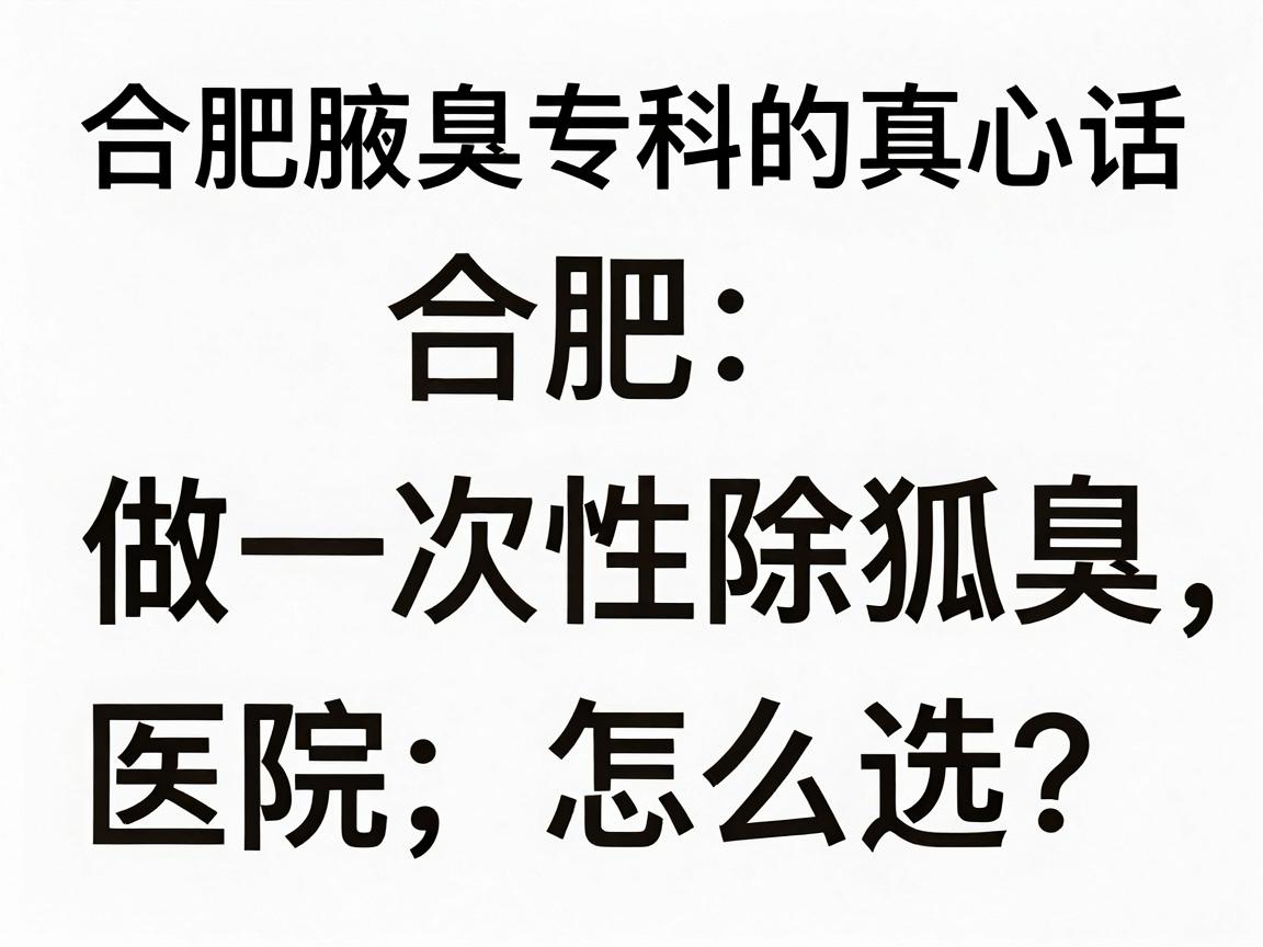 合肥做一次性除狐臭，医院怎么选？合肥腋臭专科的真心话