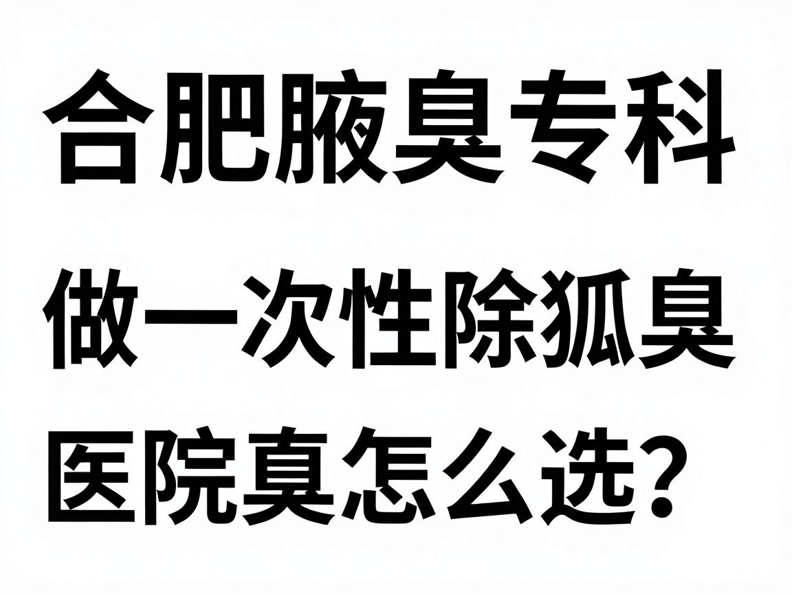 合肥做一次性除狐臭，医院怎么选？合肥腋臭专科的真心话