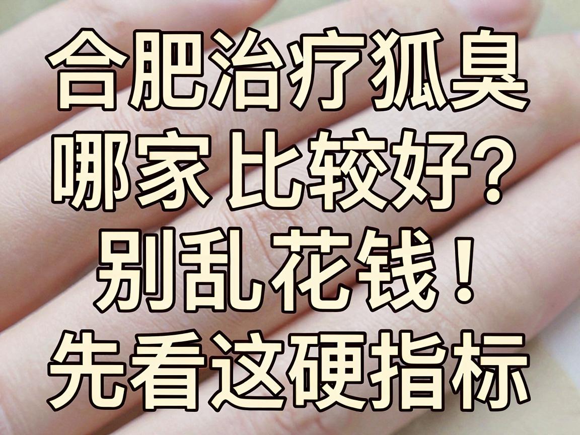 合肥治疗狐臭医院哪家比较好？别乱花钱，先看这3个硬指标