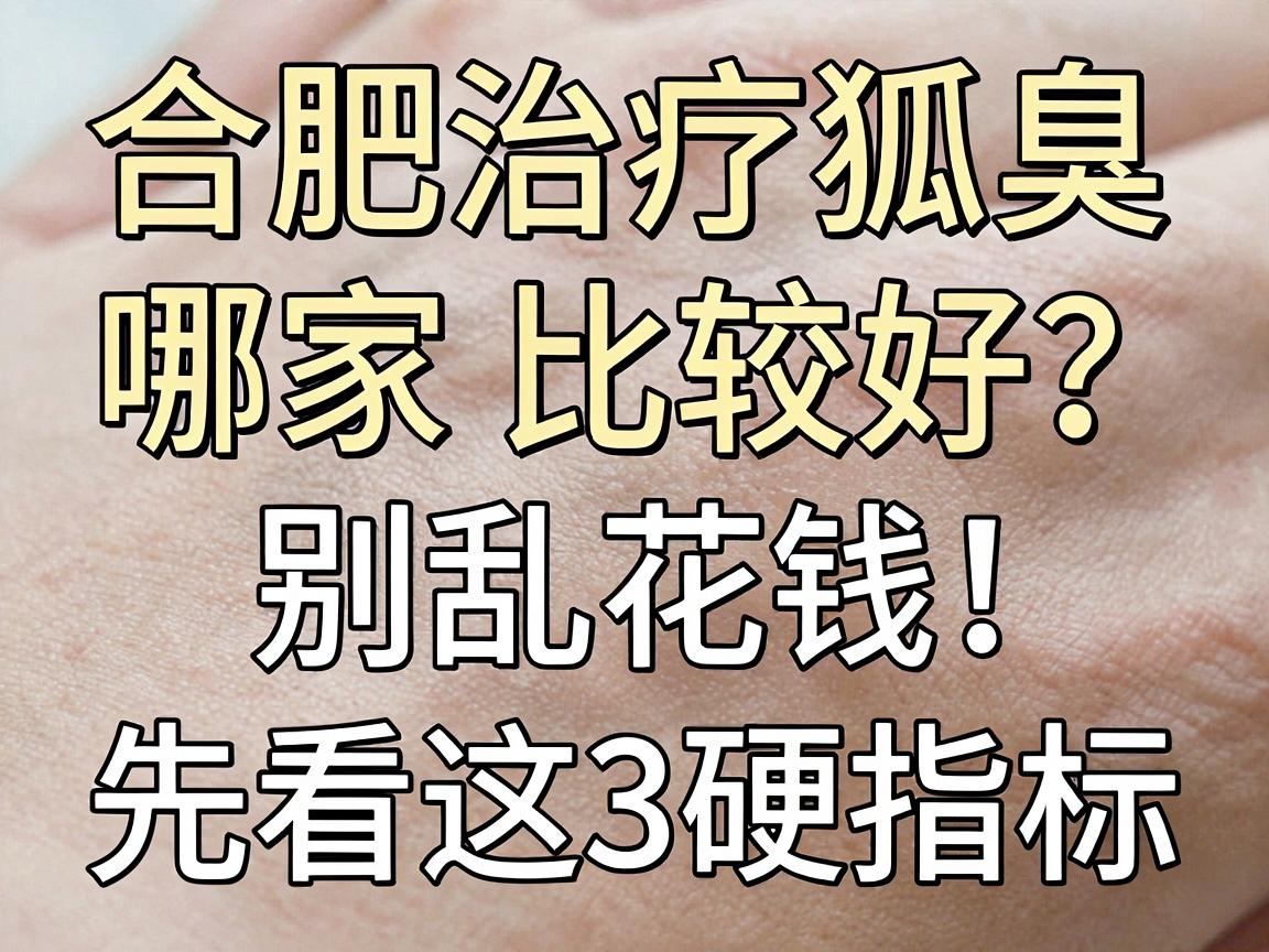 合肥治疗狐臭医院哪家比较好？别乱花钱，先看这3个硬指标