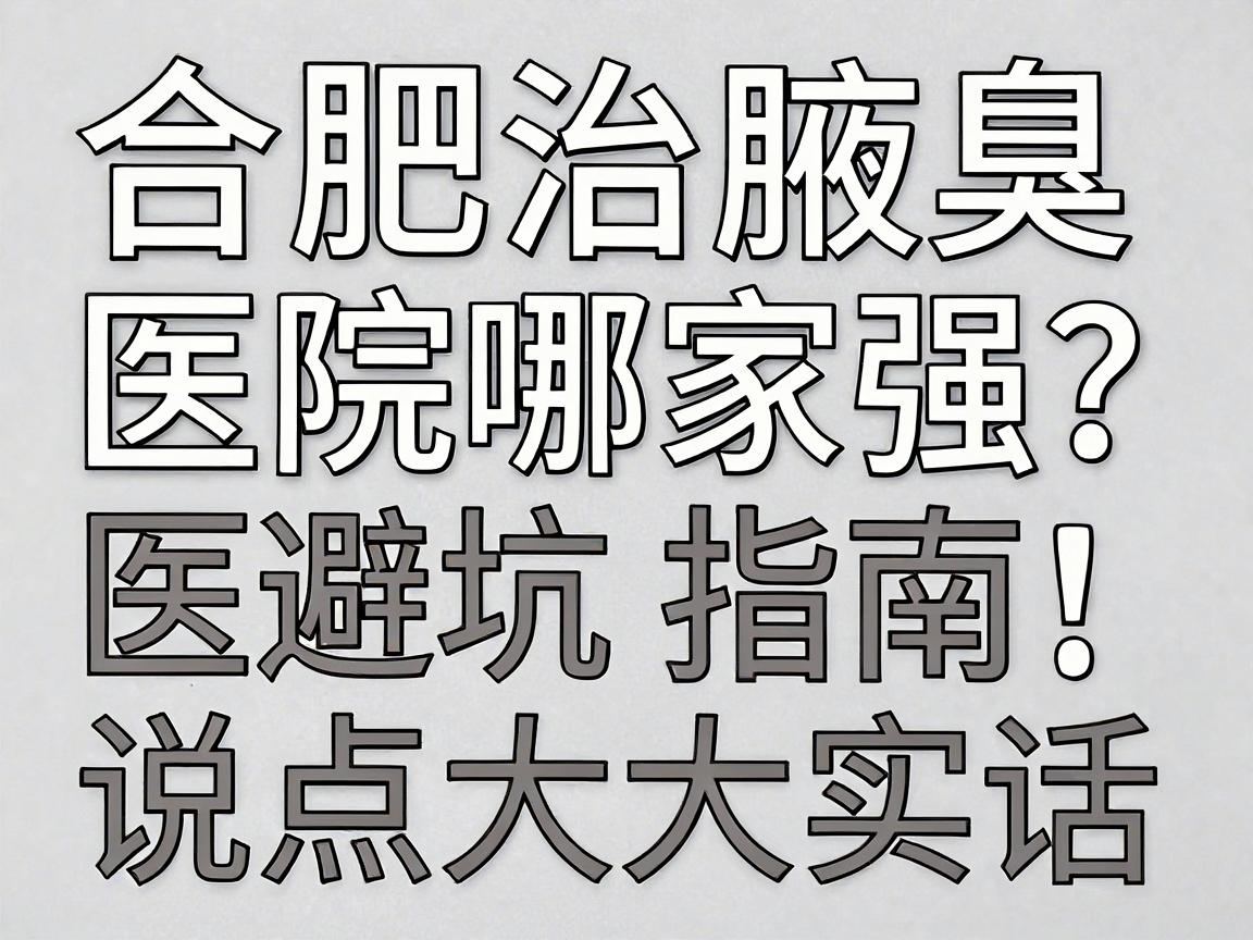 合肥治腋臭的医院哪家强？这份合肥腋臭医院避坑指南，说点大实话