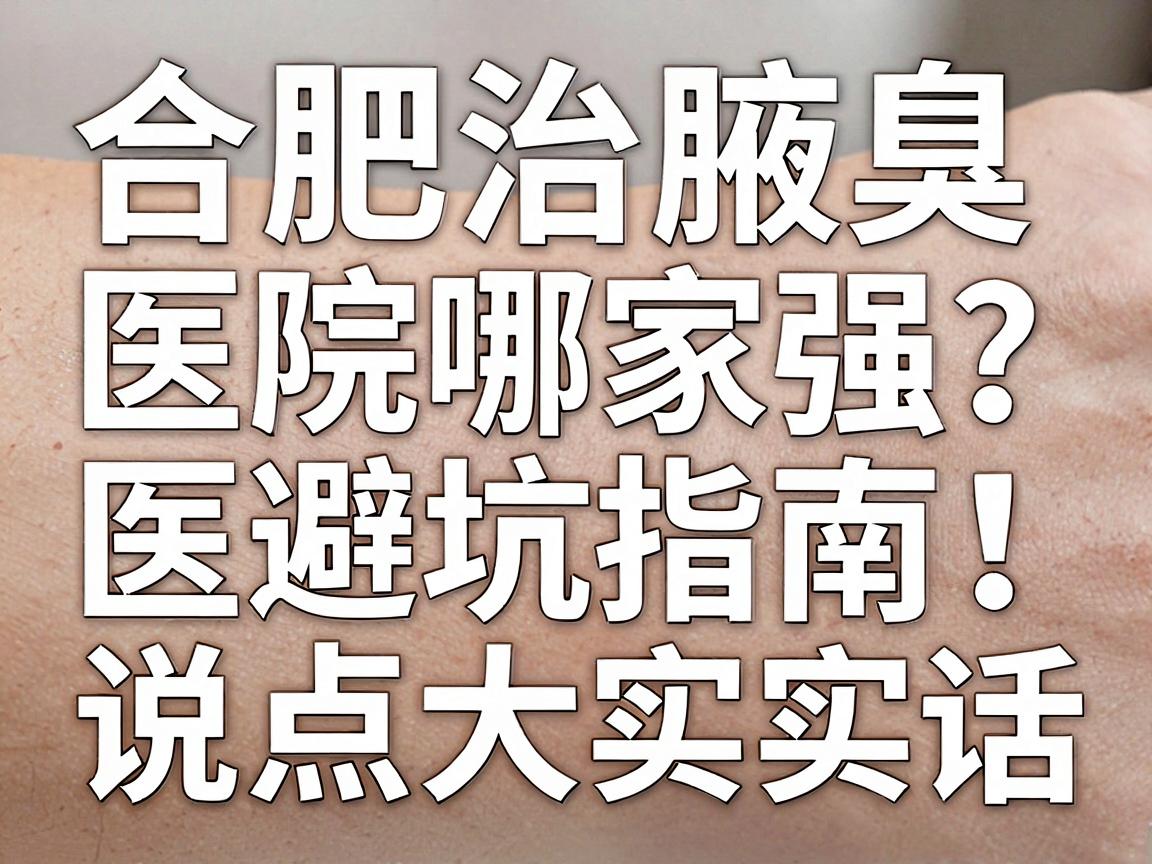 合肥治腋臭的医院哪家强？这份合肥腋臭医院避坑指南，说点大实话