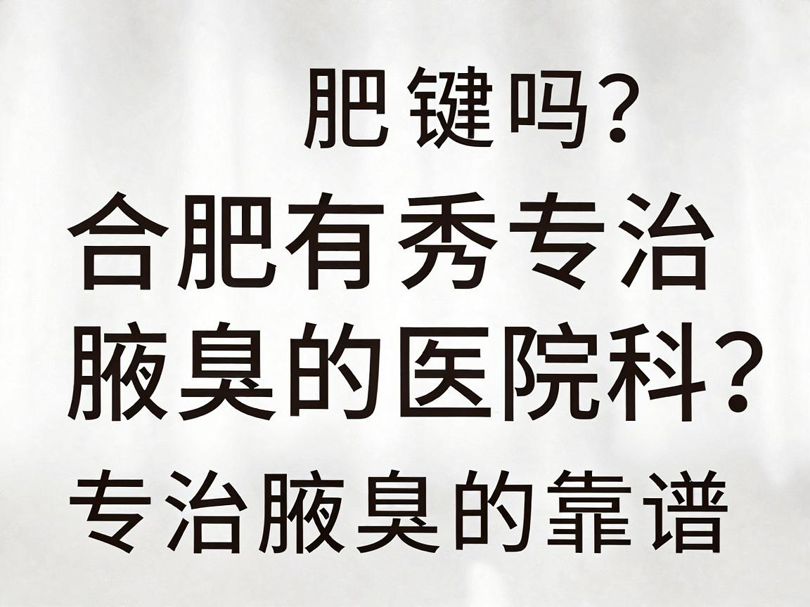 合肥有专治腋臭的医院吗？合肥腋秀腋臭专科，专治腋臭的靠谱选择